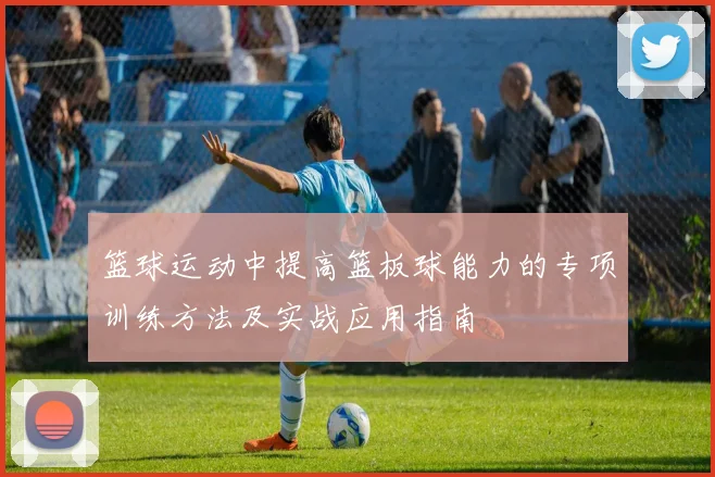 篮球运动中提高篮板球能力的专项训练方法及实战应用指南