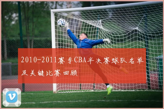 2010-2011赛季CBA半决赛球队名单及关键比赛回顾