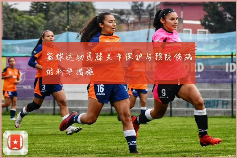 篮球运动员膝关节保护与预防伤病的科学措施