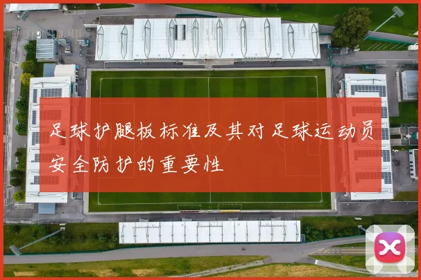 足球护腿板标准及其对足球运动员安全防护的重要性