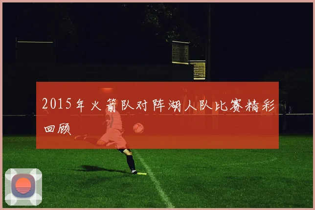 2015年火箭队对阵湖人队比赛精彩回顾