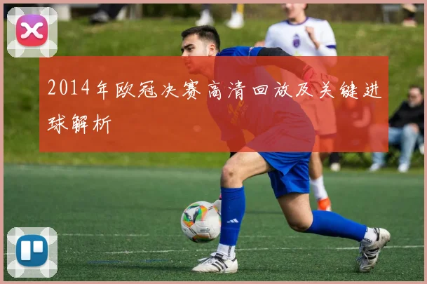 2014年欧冠决赛高清回放及关键进球解析