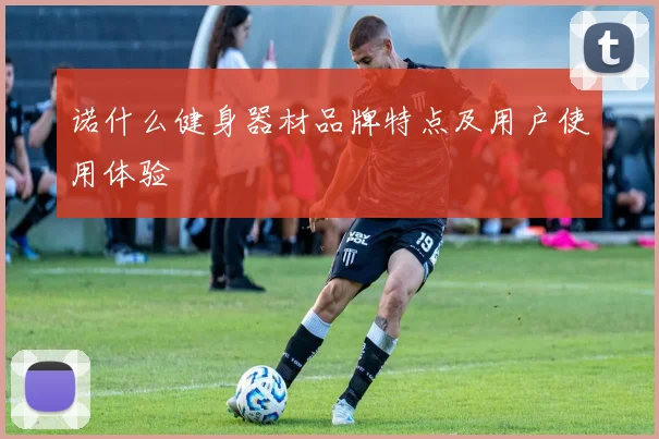 诺什么健身器材品牌特点及用户使用体验