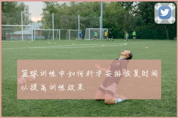 篮球训练中如何科学安排恢复时间以提高训练效果