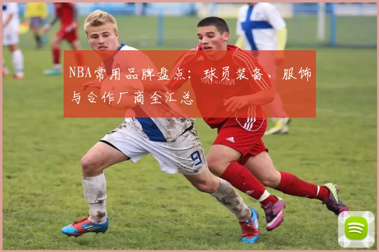 NBA常用品牌盘点：球员装备、服饰与合作厂商全汇总