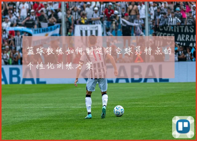 篮球教练如何制定符合球员特点的个性化训练方案